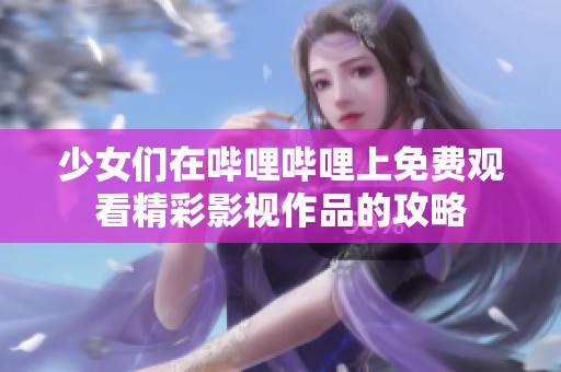 少女们在哔哩哔哩上免费观看精彩影视作品的攻略