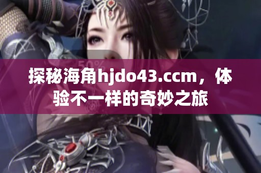 探秘海角hjdo43.ccm，体验不一样的奇妙之旅