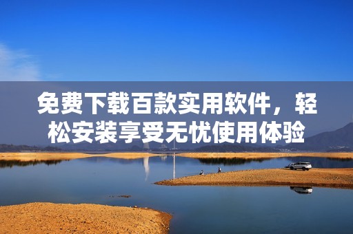 免费下载百款实用软件，轻松安装享受无忧使用体验