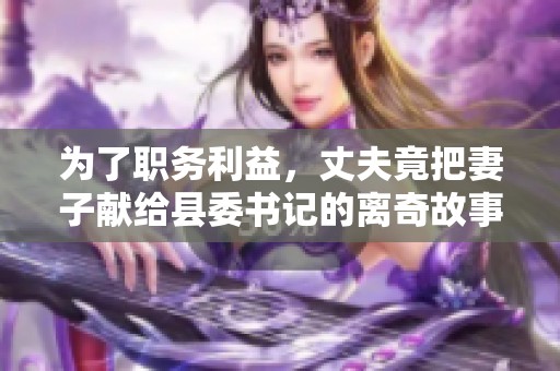 为了职务利益，丈夫竟把妻子献给县委书记的离奇故事