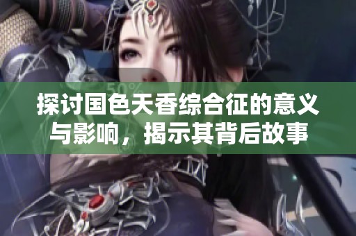 探讨国色天香综合征的意义与影响，揭示其背后故事
