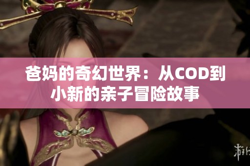爸妈的奇幻世界：从COD到小新的亲子冒险故事