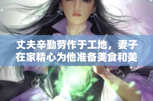 丈夫辛勤劳作于工地，妻子在家精心为他准备美食和美酒
