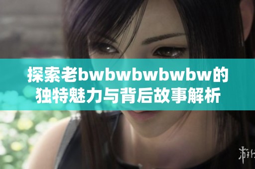 探索老bwbwbwbwbw的独特魅力与背后故事解析