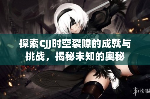 探索CJJ时空裂隙的成就与挑战，揭秘未知的奥秘