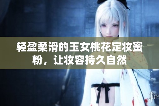 轻盈柔滑的玉女桃花定妆蜜粉，让妆容持久自然