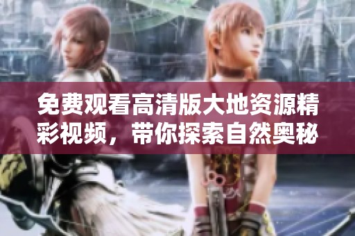 免费观看高清版大地资源精彩视频，带你探索自然奥秘