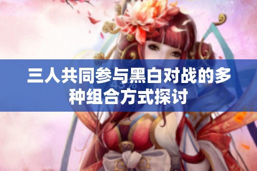 三人共同参与黑白对战的多种组合方式探讨