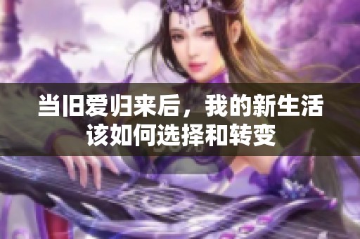 当旧爱归来后，我的新生活该如何选择和转变