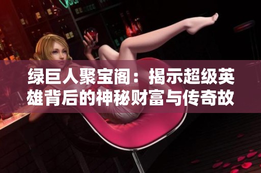绿巨人聚宝阁：揭示超级英雄背后的神秘财富与传奇故事
