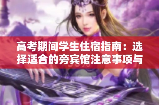 高考期间学生住宿指南：选择适合的旁宾馆注意事项与建议