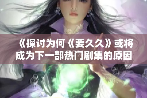《探讨为何《要久久》或将成为下一部热门剧集的原因》
