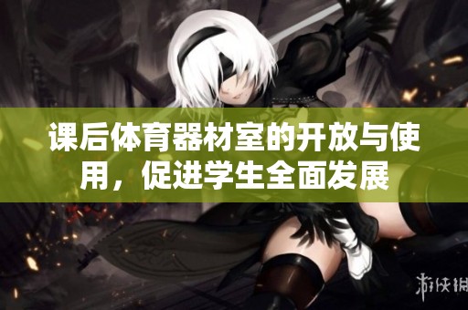 课后体育器材室的开放与使用，促进学生全面发展