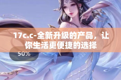 17c.c-全新升级的产品，让你生活更便捷的选择