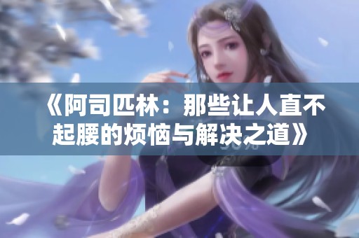 《阿司匹林：那些让人直不起腰的烦恼与解决之道》