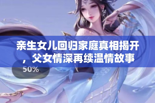 亲生女儿回归家庭真相揭开，父女情深再续温情故事