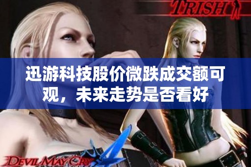 迅游科技股价微跌成交额可观，未来走势是否看好
