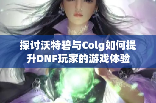 探讨沃特碧与Colg如何提升DNF玩家的游戏体验