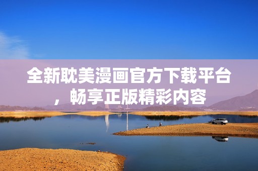全新耽美漫画官方下载平台，畅享正版精彩内容