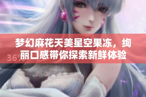 梦幻麻花天美星空果冻，绚丽口感带你探索新鲜体验