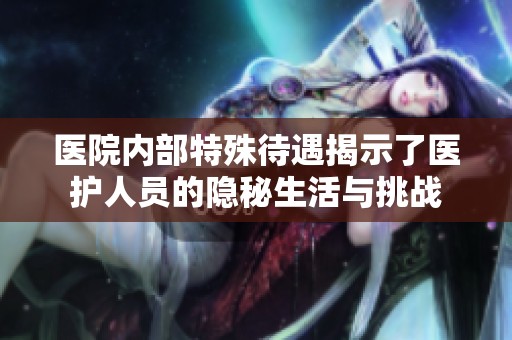 医院内部特殊待遇揭示了医护人员的隐秘生活与挑战