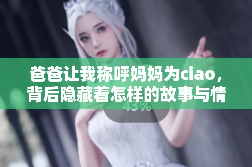 爸爸让我称呼妈妈为ciao，背后隐藏着怎样的故事与情感