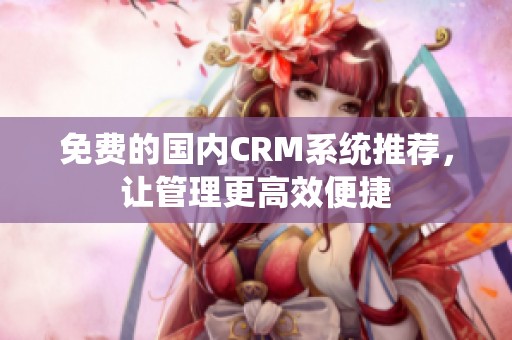 免费的国内CRM系统推荐，让管理更高效便捷