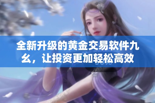 全新升级的黄金交易软件九幺，让投资更加轻松高效