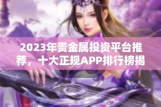 2023年贵金属投资平台推荐，十大正规APP排行榜揭晓