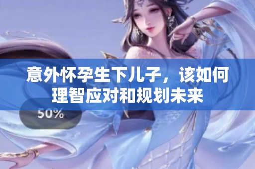 意外怀孕生下儿子，该如何理智应对和规划未来