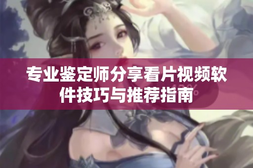 专业鉴定师分享看片视频软件技巧与推荐指南