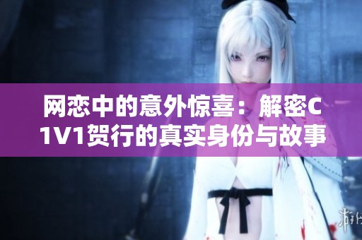 网恋中的意外惊喜：解密C1V1贺行的真实身份与故事