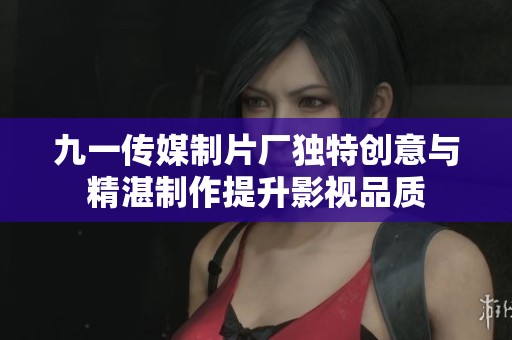 九一传媒制片厂独特创意与精湛制作提升影视品质