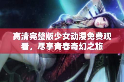 高清完整版少女动漫免费观看，尽享青春奇幻之旅