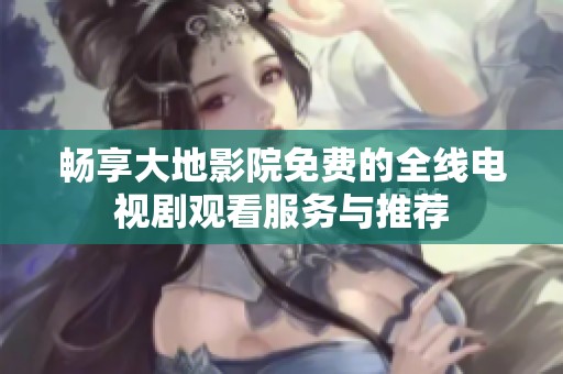畅享大地影院免费的全线电视剧观看服务与推荐