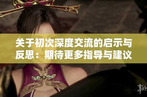 关于初次深度交流的启示与反思：期待更多指导与建议