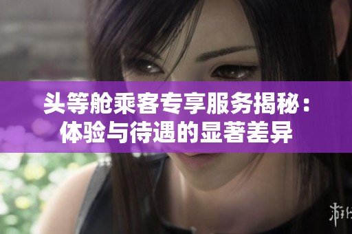 头等舱乘客专享服务揭秘：体验与待遇的显著差异