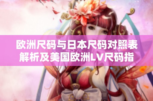 欧洲尺码与日本尺码对照表解析及美国欧洲LV尺码指南