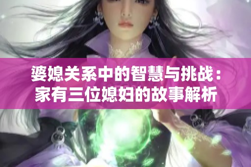 婆媳关系中的智慧与挑战：家有三位媳妇的故事解析