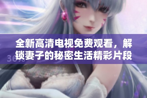 全新高清电视免费观看，解锁妻子的秘密生活精彩片段