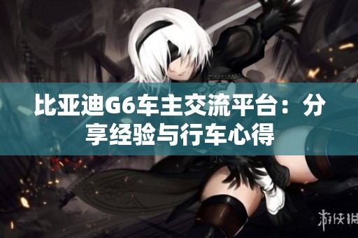 比亚迪G6车主交流平台：分享经验与行车心得