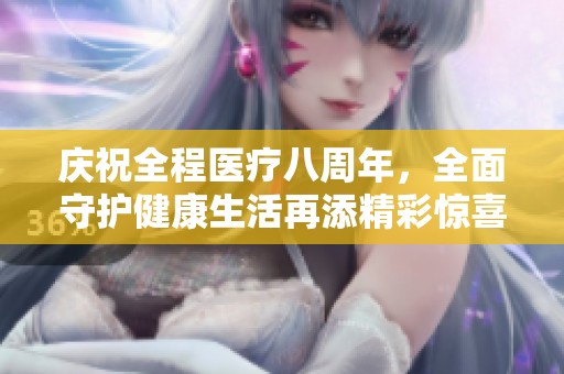 庆祝全程医疗八周年，全面守护健康生活再添精彩惊喜
