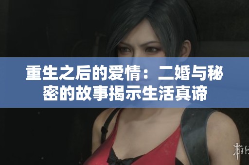 重生之后的爱情：二婚与秘密的故事揭示生活真谛