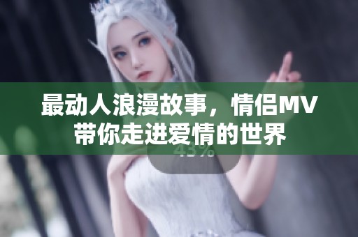 最动人浪漫故事，情侣MV带你走进爱情的世界
