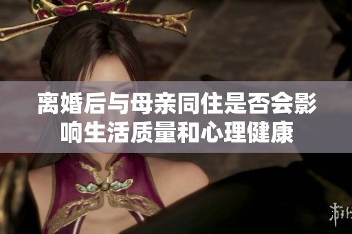 离婚后与母亲同住是否会影响生活质量和心理健康