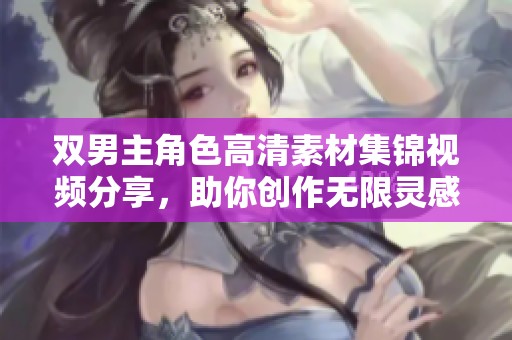 双男主角色高清素材集锦视频分享，助你创作无限灵感
