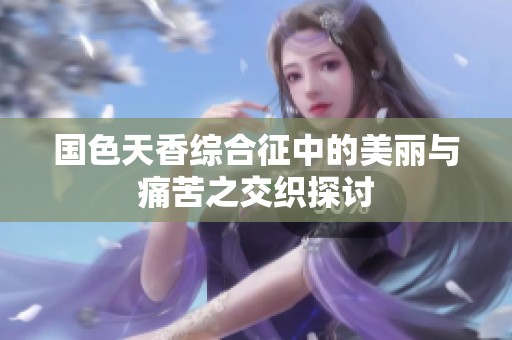 国色天香综合征中的美丽与痛苦之交织探讨