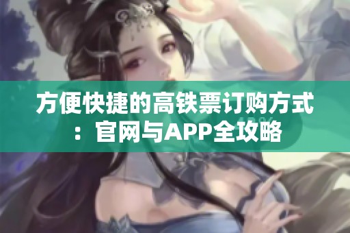 方便快捷的高铁票订购方式：官网与APP全攻略
