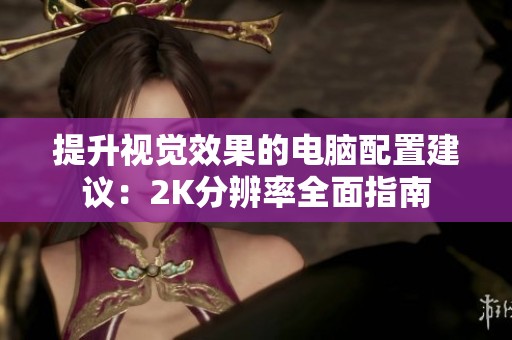 提升视觉效果的电脑配置建议：2K分辨率全面指南
