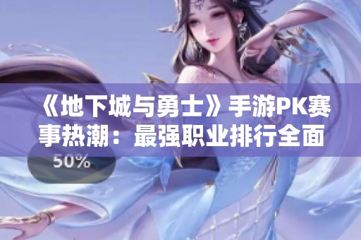 《地下城与勇士》手游PK赛事热潮：最强职业排行全面揭秘
